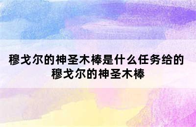 穆戈尔的神圣木棒是什么任务给的 穆戈尔的神圣木棒